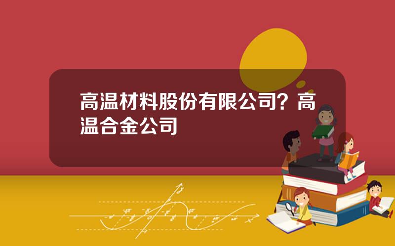 高温材料股份有限公司？高温合金公司