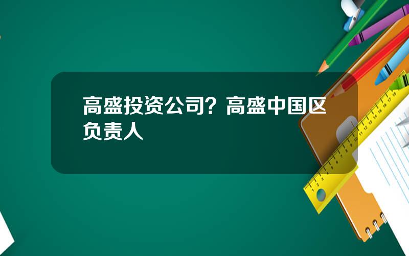 高盛投资公司？高盛中国区负责人