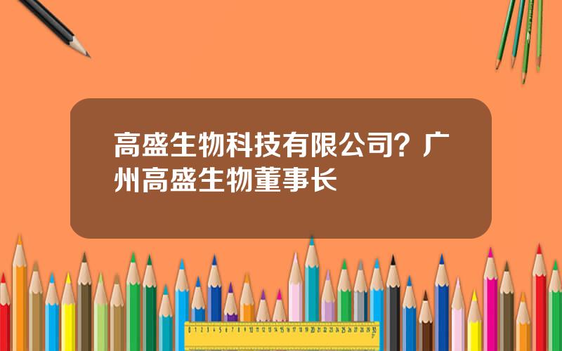 高盛生物科技有限公司？广州高盛生物董事长