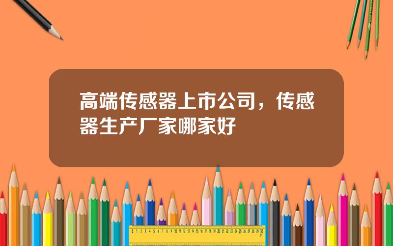 高端传感器上市公司，传感器生产厂家哪家好