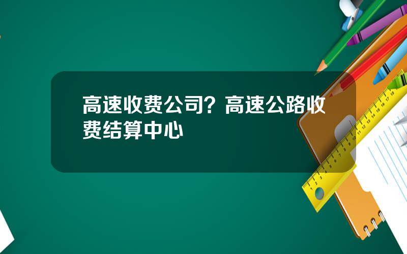 高速收费公司？高速公路收费结算中心