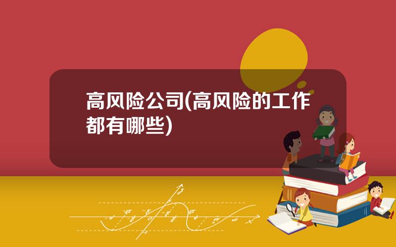 高风险公司(高风险的工作都有哪些)