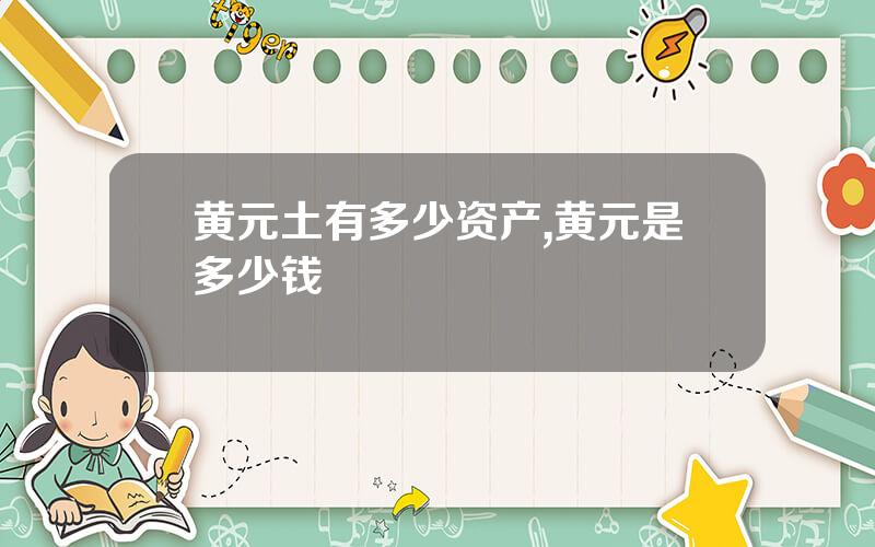 黄元土有多少资产,黄元是多少钱