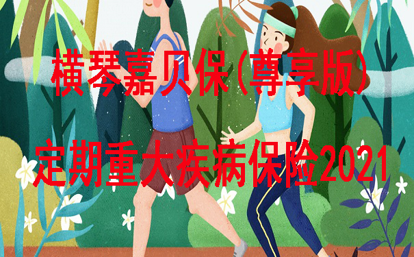国庆重疾险!横琴嘉贝保(尊享版)定期重大疾病保险2021好吗-有必要买吗-