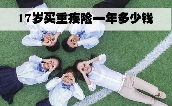 17岁买重疾险一年多少钱?2022年17岁买重疾险一年多少钱?