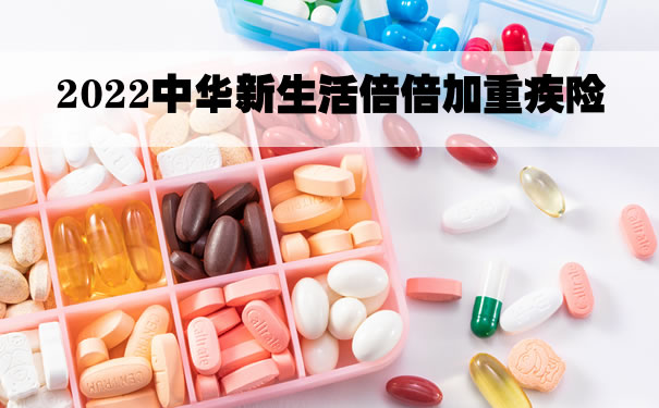 2022中华新生活倍倍加重疾险怎么样?多少钱一年?价格表