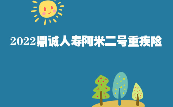 2022鼎诚人寿阿米二号重疾险好不好?上海怎么买?条款解析
