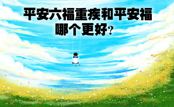 平安六福重疾和平安福哪个更好?多少钱?保险条款+费率表