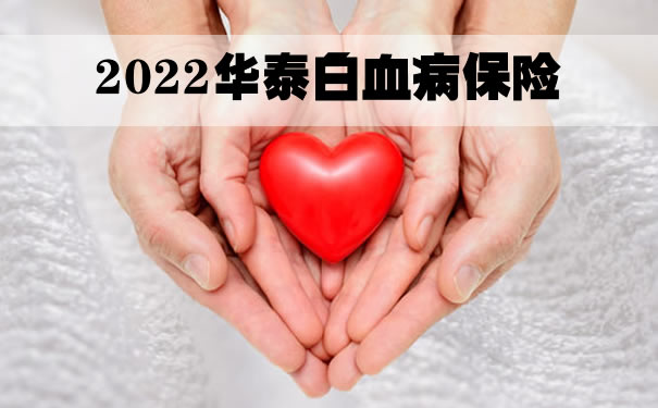 2022白血病保险推荐,华泰白血病保险怎么样?条款解析