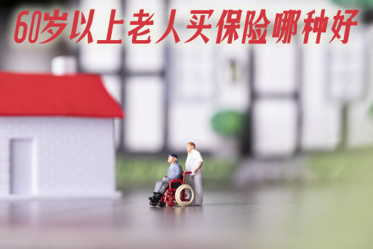 60岁以上老年人保险有哪些？哪种最好？怎么买划算？